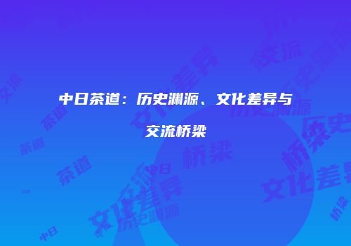 中日茶道：历史渊源、文化差异与交流桥梁