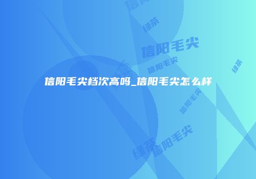 信阳毛尖档次高吗_信阳毛尖怎么样
