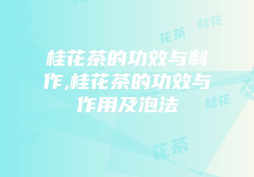 桂花茶的功效与制作,桂花茶的功效与作用及泡法