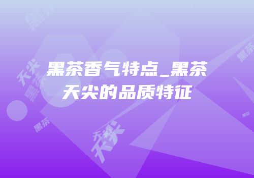 黑茶香气特点_黑茶天尖的品质特征
