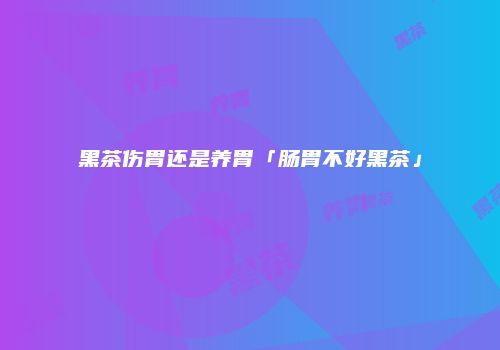 黑茶伤胃还是养胃「肠胃不好黑茶」