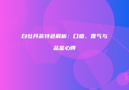 白牡丹茶特色解析：口感、香气与品鉴心得