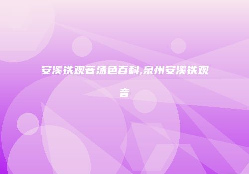 安溪铁观音汤色百科,泉州安溪铁观音