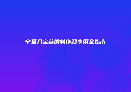 宁夏八宝茶的制作和享用全指南