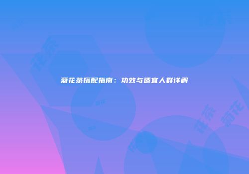 菊花茶搭配指南：功效与适宜人群详解