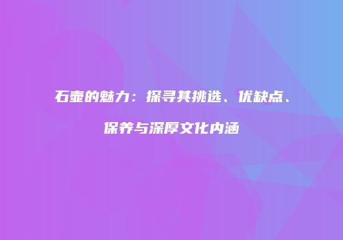 石壶的魅力：探寻其挑选、优缺点、保养与深厚文化内涵