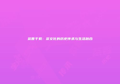 茶香千载：茶文化的历史传承与生活融合