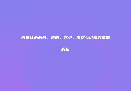 挑选红茶茶具：材质、大小、形状与价格的全面解析