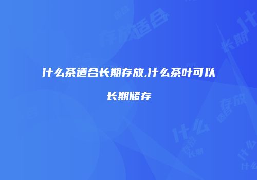 什么茶适合长期存放,什么茶叶可以长期储存