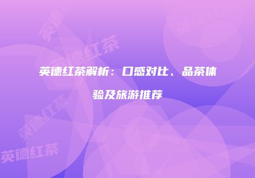 英德红茶解析：口感对比、品茶体验及旅游推荐