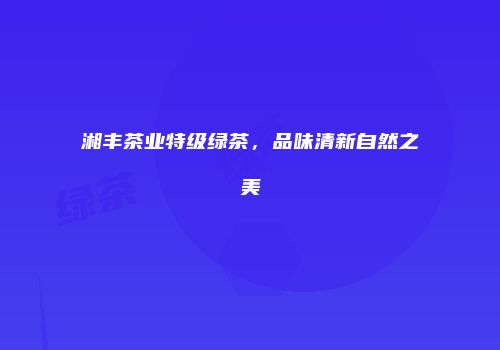 湘丰茶业特级绿茶，品味清新自然之美