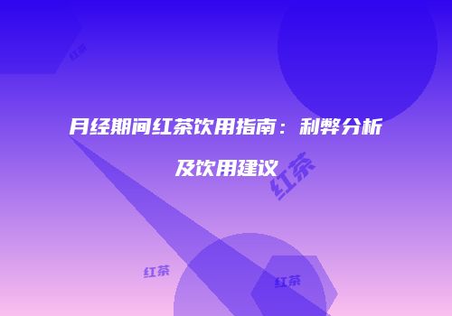 月经期间红茶饮用指南：利弊分析及饮用建议