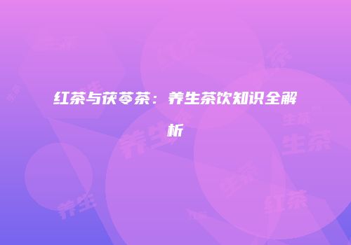 红茶与茯苓茶：养生茶饮知识全解析