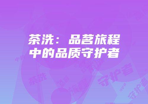 茶洗：品茗旅程中的品质守护者