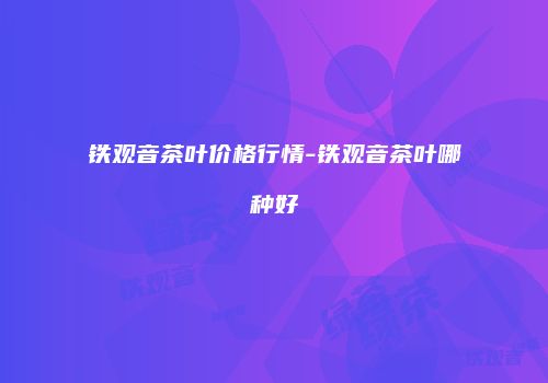 铁观音茶叶价格行情-铁观音茶叶哪种好