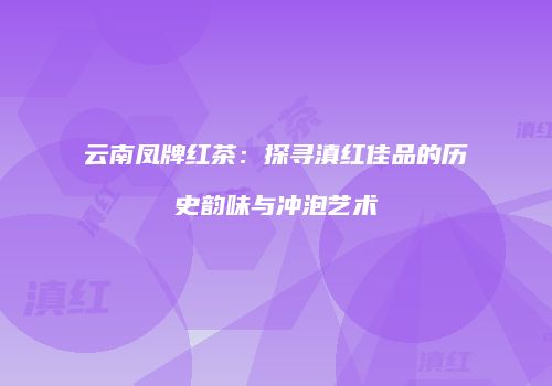 云南凤牌红茶：探寻滇红佳品的历史韵味与冲泡艺术
