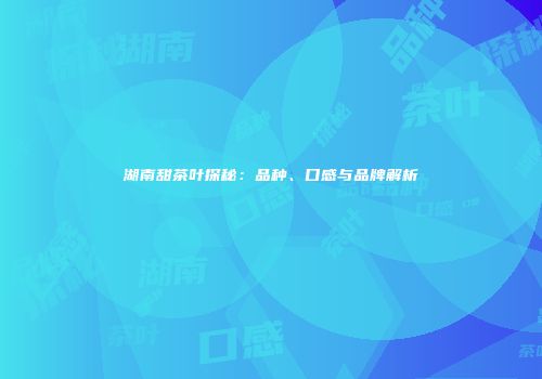 湖南甜茶叶探秘：品种、口感与品牌解析