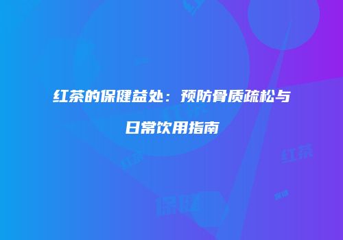 红茶的保健益处：预防骨质疏松与日常饮用指南