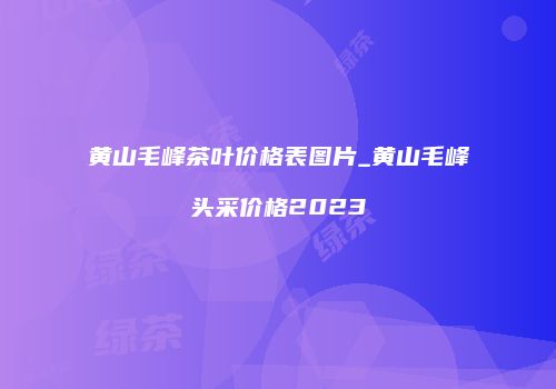 黄山毛峰茶叶价格表图片_黄山毛峰头采价格2023