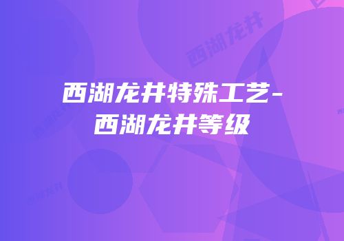 西湖龙井特殊工艺-西湖龙井等级