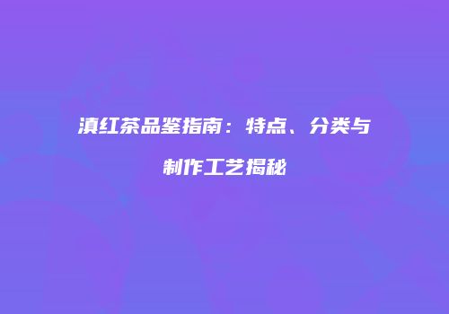 滇红茶品鉴指南：特点、分类与制作工艺揭秘