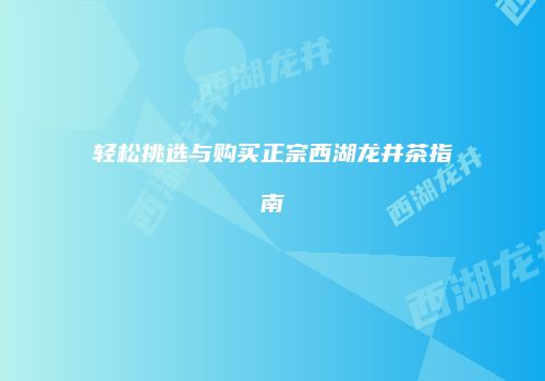 轻松挑选与购买正宗西湖龙井茶指南