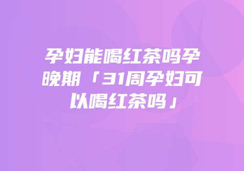 孕妇能喝红茶吗孕晚期「31周孕妇可以喝红茶吗」