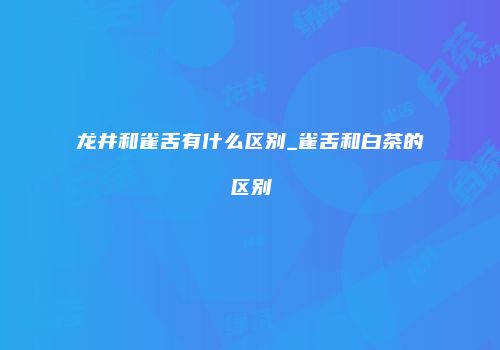 龙井和雀舌有什么区别_雀舌和白茶的区别