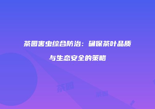 茶园害虫综合防治：确保茶叶品质与生态安全的策略