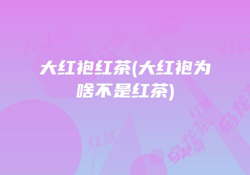 大红袍红茶(大红袍为啥不是红茶)