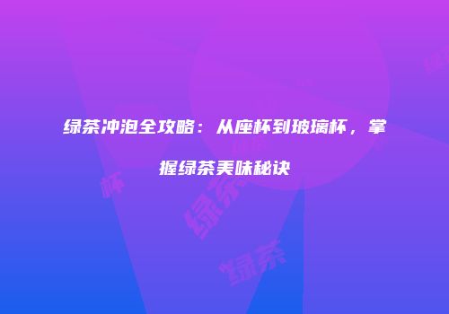 绿茶冲泡全攻略：从座杯到玻璃杯，掌握绿茶美味秘诀