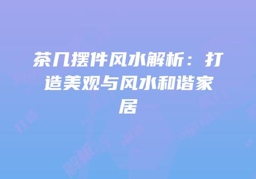 茶几摆件风水解析：打造美观与风水和谐家居