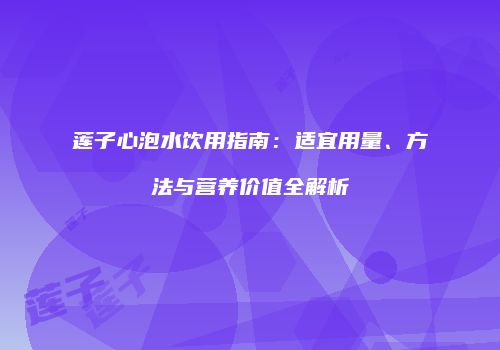 莲子心泡水饮用指南：适宜用量、方法与营养价值全解析