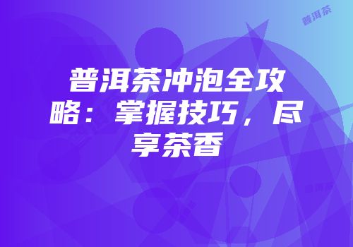 普洱茶冲泡全攻略：掌握技巧，尽享茶香