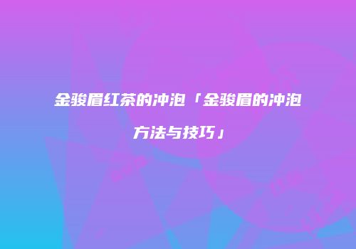 金骏眉红茶的冲泡「金骏眉的冲泡方法与技巧」