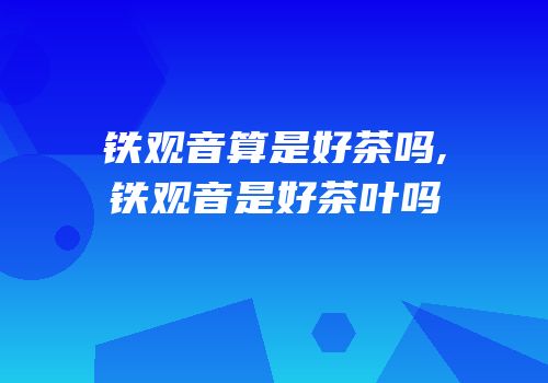 铁观音算是好茶吗,铁观音是好茶叶吗