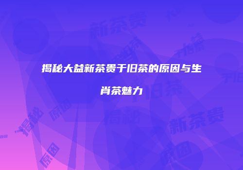 揭秘大益新茶贵于旧茶的原因与生肖茶魅力