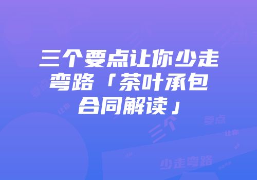 三个要点让你少走弯路「茶叶承包合同解读」