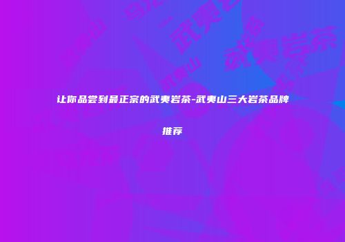 让你品尝到最正宗的武夷岩茶-武夷山三大岩茶品牌推荐