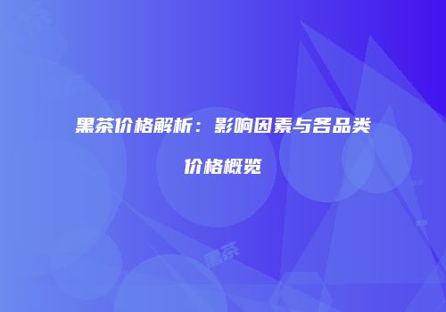 黑茶价格解析：影响因素与各品类价格概览