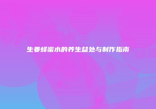 生姜蜂蜜水的养生益处与制作指南