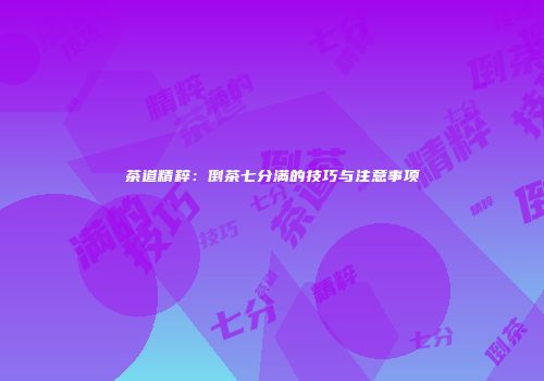 茶道精粹：倒茶七分满的技巧与注意事项