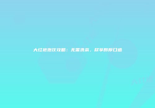 大红袍泡饮攻略：无需洗茶，尽享醇厚口感