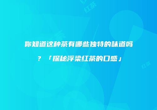 你知道这种茶有哪些独特的味道吗？「探秘浮梁红茶的口感」