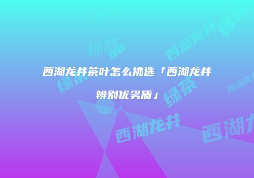 西湖龙井茶叶怎么挑选「西湖龙井辨别优劣质」