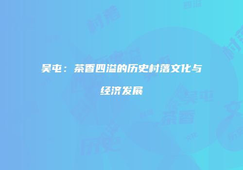 吴屯：茶香四溢的历史村落文化与经济发展