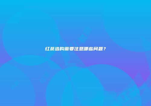 红茶选购需要注意哪些问题？