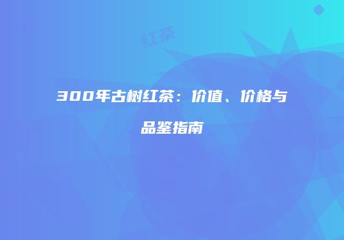 300年古树红茶：价值、价格与品鉴指南