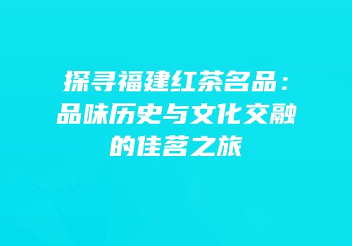 探寻福建红茶名品：品味历史与文化交融的佳茗之旅