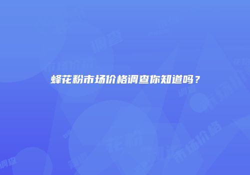 蜂花粉市场价格调查你知道吗？